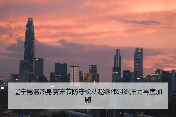 辽宁男篮热身赛末节防守松动赵继伟组织压力再度加剧
