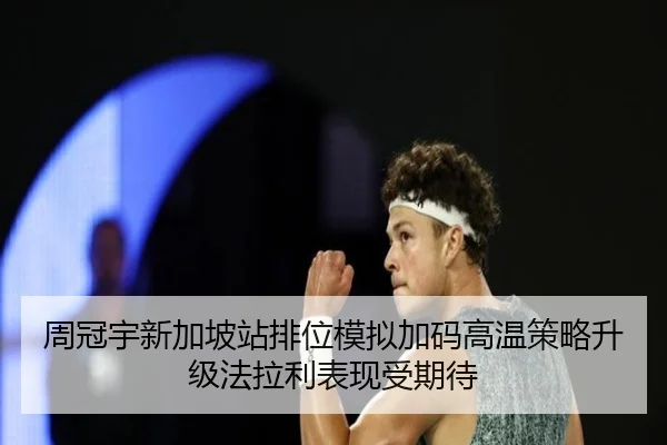 周冠宇新加坡站排位模拟加码高温策略升级法拉利表现受期待